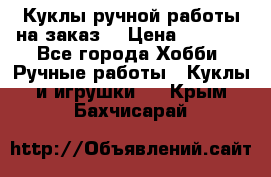 Куклы ручной работы на заказ  › Цена ­ 1 500 - Все города Хобби. Ручные работы » Куклы и игрушки   . Крым,Бахчисарай